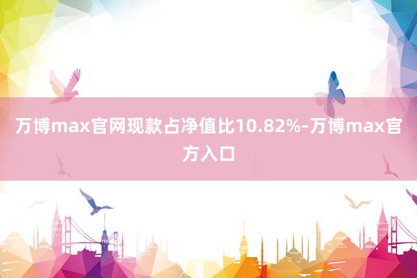 万博max官网现款占净值比10.82%-万博max官方入口