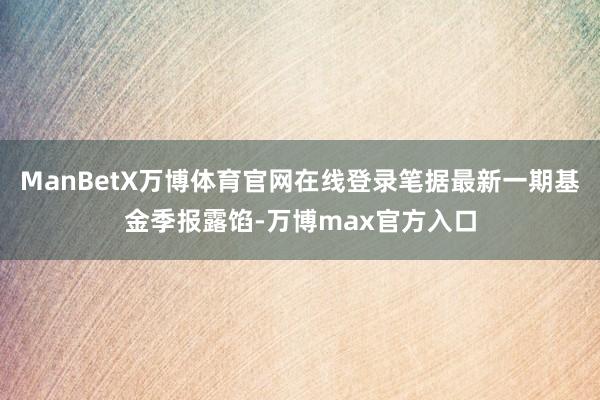 ManBetX万博体育官网在线登录笔据最新一期基金季报露馅-万博max官方入口