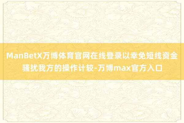 ManBetX万博体育官网在线登录以幸免短线资金骚扰我方的操作计较-万博max官方入口