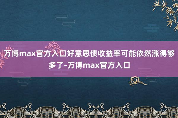 万博max官方入口好意思债收益率可能依然涨得够多了-万博max官方入口