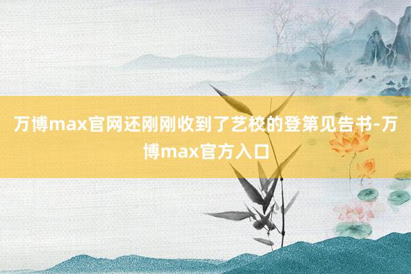 万博max官网还刚刚收到了艺校的登第见告书-万博max官方入口