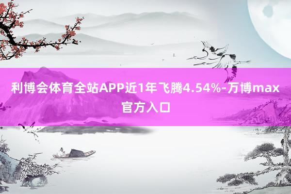 利博会体育全站APP近1年飞腾4.54%-万博max官方入口