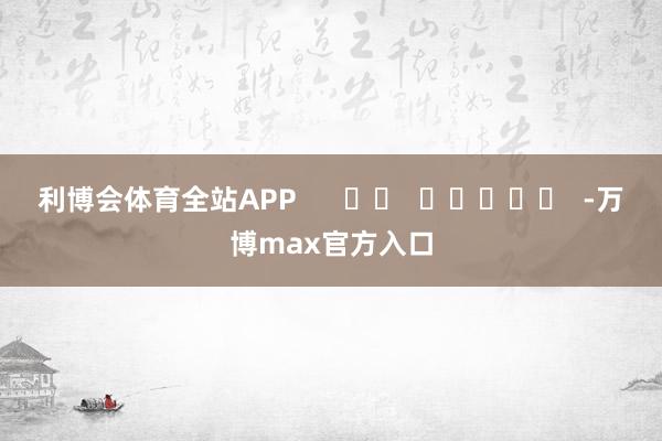 利博会体育全站APP      		  					  -万博max官方入口