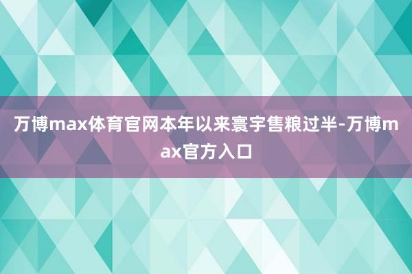 万博max体育官网本年以来寰宇售粮过半-万博max官方入口