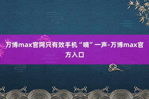 万博max官网只有效手机“嘀”一声-万博max官方入口