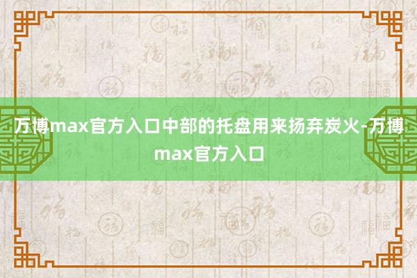 万博max官方入口中部的托盘用来扬弃炭火-万博max官方入口