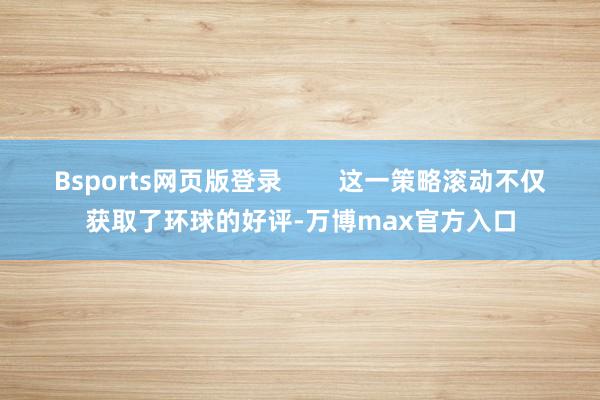 Bsports网页版登录        这一策略滚动不仅获取了环球的好评-万博max官方入口