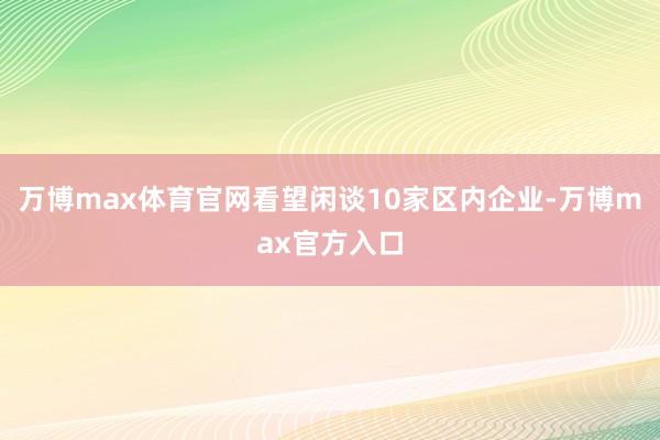 万博max体育官网看望闲谈10家区内企业-万博max官方入口