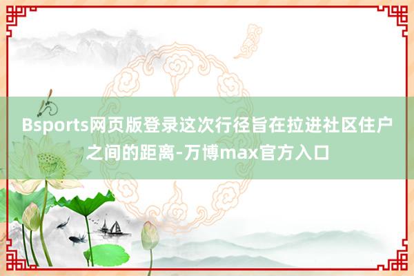 Bsports网页版登录这次行径旨在拉进社区住户之间的距离-万博max官方入口