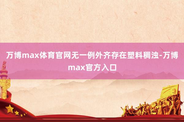 万博max体育官网无一例外齐存在塑料稠浊-万博max官方入口