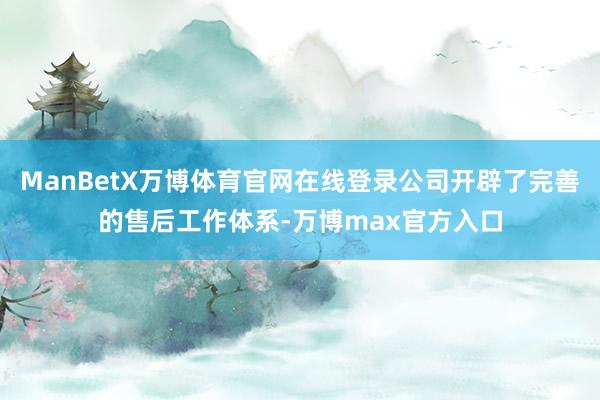 ManBetX万博体育官网在线登录公司开辟了完善的售后工作体系-万博max官方入口