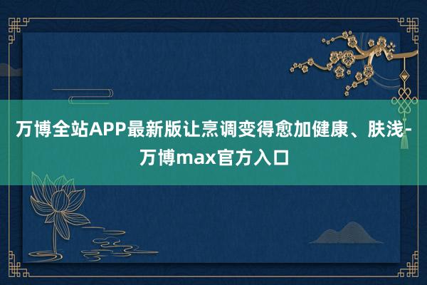 万博全站APP最新版让烹调变得愈加健康、肤浅-万博max官方入口