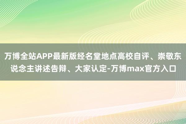 万博全站APP最新版经名堂地点高校自评、崇敬东说念主讲述告辩、大家认定-万博max官方入口