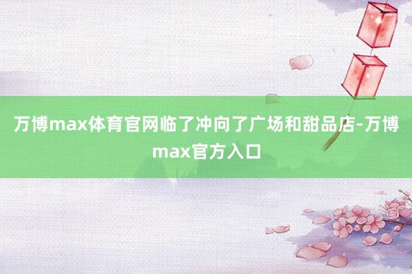 万博max体育官网临了冲向了广场和甜品店-万博max官方入口