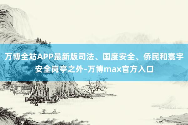 万博全站APP最新版司法、国度安全、侨民和寰宇安全岗亭之外-万博max官方入口