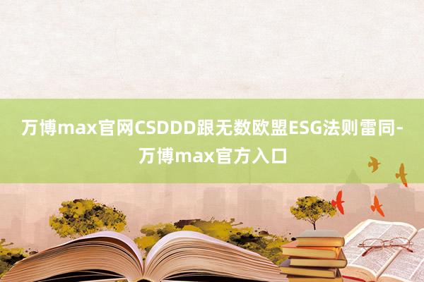 万博max官网CSDDD跟无数欧盟ESG法则雷同-万博max官方入口