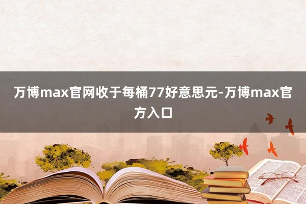 万博max官网收于每桶77好意思元-万博max官方入口