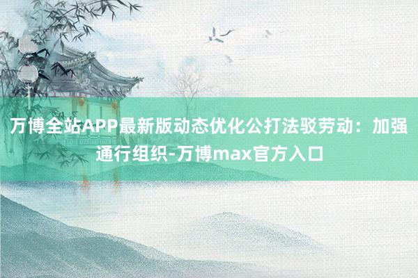 万博全站APP最新版动态优化公打法驳劳动：加强通行组织-万博max官方入口