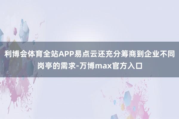 利博会体育全站APP易点云还充分筹商到企业不同岗亭的需求-万博max官方入口