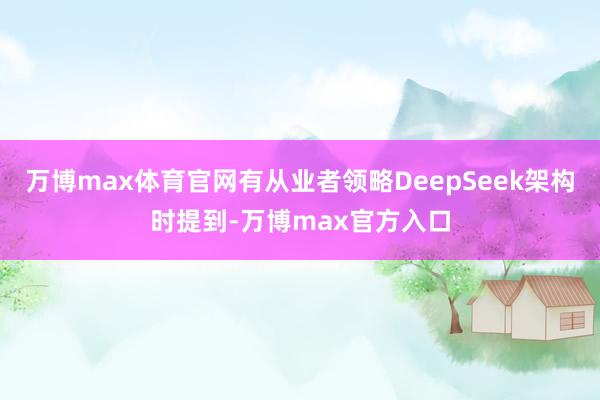 万博max体育官网有从业者领略DeepSeek架构时提到-万博max官方入口