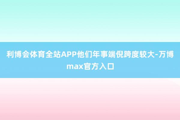 利博会体育全站APP他们年事端倪跨度较大-万博max官方入口