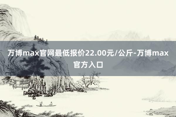 万博max官网最低报价22.00元/公斤-万博max官方入口