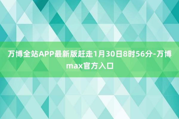 万博全站APP最新版赶走1月30日8时56分-万博max官方入口