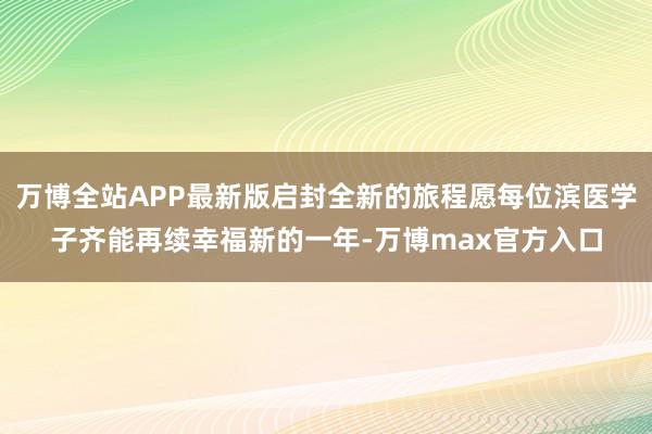 万博全站APP最新版启封全新的旅程愿每位滨医学子齐能再续幸福新的一年-万博max官方入口