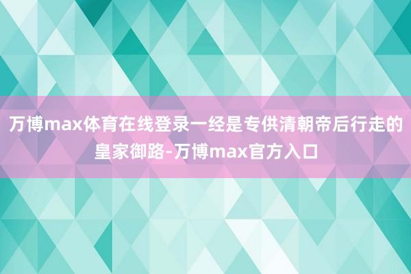 万博max体育在线登录一经是专供清朝帝后行走的皇家御路-万博max官方入口