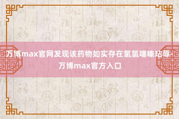 万博max官网发现该药物如实存在氢氯噻嗪玷辱-万博max官方入口