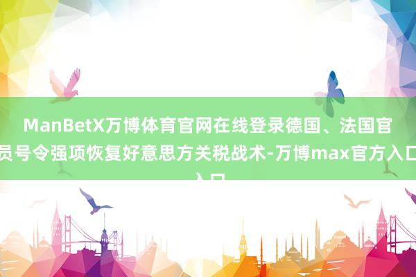 ManBetX万博体育官网在线登录德国、法国官员号令强项恢复好意思方关税战术-万博max官方入口
