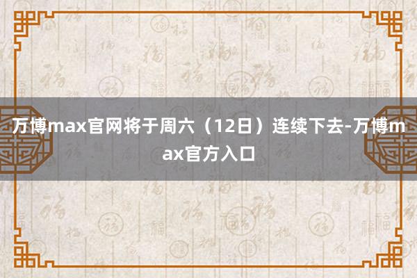万博max官网将于周六（12日）连续下去-万博max官方入口