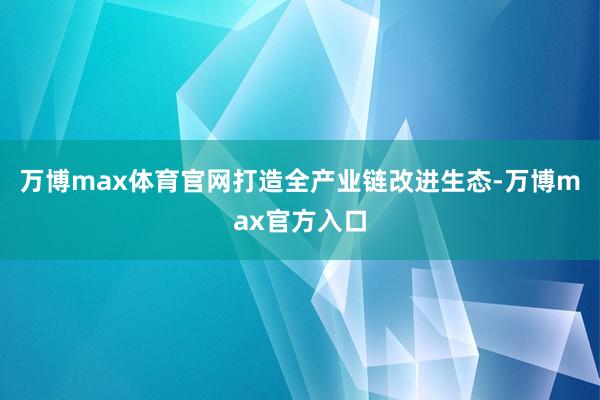 万博max体育官网打造全产业链改进生态-万博max官方入口