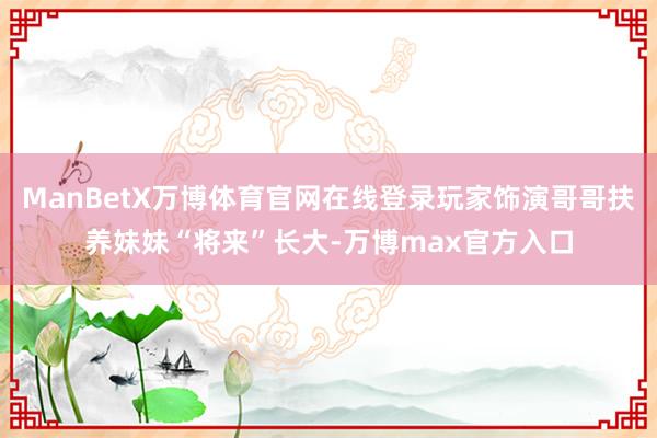 ManBetX万博体育官网在线登录玩家饰演哥哥扶养妹妹“将来”长大-万博max官方入口