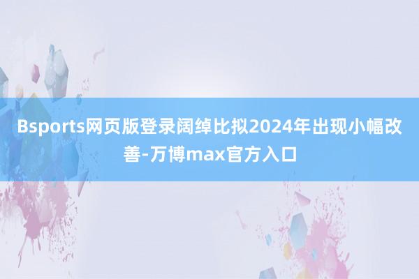 Bsports网页版登录阔绰比拟2024年出现小幅改善-万博max官方入口