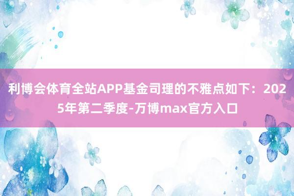 利博会体育全站APP基金司理的不雅点如下:2025年第二季度-万博max官方入口